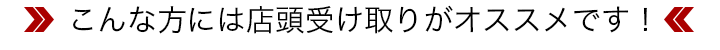 こんな方には店頭受け取りがオススメです！